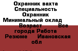 Охранник вахта › Специальность ­ Охранник › Минимальный оклад ­ 55 000 › Возраст ­ 43 - Все города Работа » Резюме   . Ивановская обл.